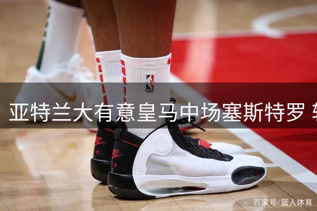 亚特兰大有意皇马中场塞斯特罗 转会谈判仍处初期阶段
