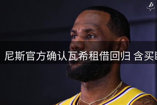 尼斯官方确认瓦希租借回归 含买断选项引期待