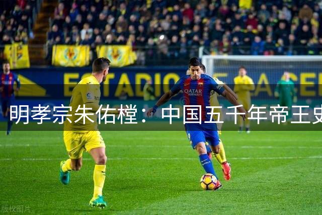 明孝宗朱佑樘：中国五千年帝王史的唯一奇迹！仅此一人再无复刻