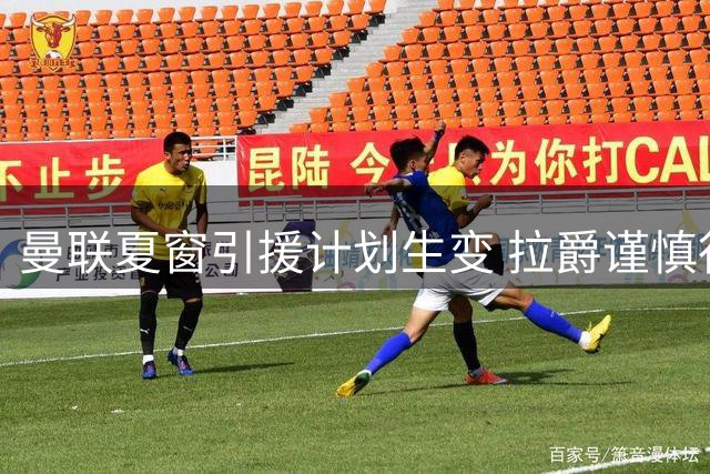 曼联夏窗引援计划生变 拉爵谨慎行事或放弃高价后腰