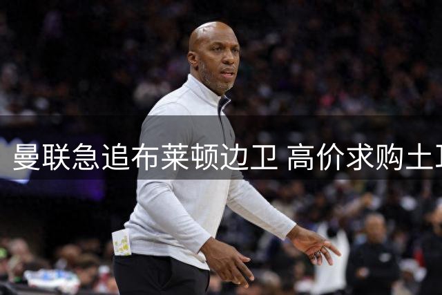 曼联急追布莱顿边卫 高价求购土耳其国脚