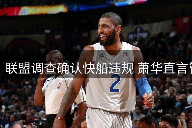 联盟调查确认快船违规 萧华直言管理失职令人遗憾