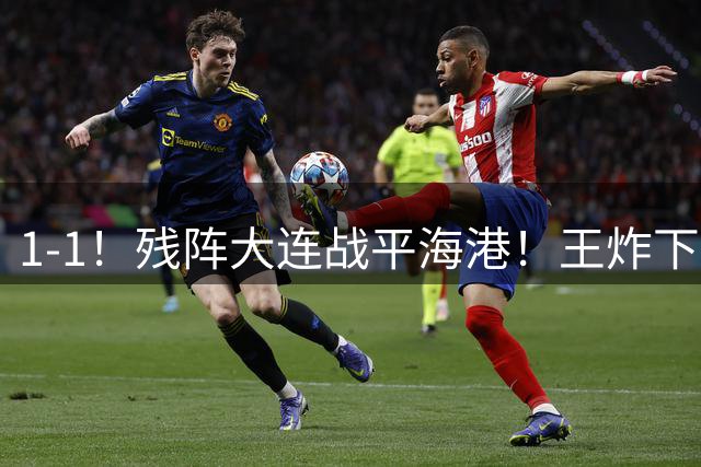 1-1！残阵大连战平海港！王炸下滑太严重了，德尔加多2黄变1红，魏震失点